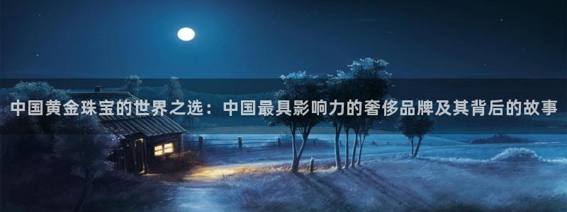 开丰娱乐乙833_43：中国黄金珠宝的世界之选：中国最具影响力的奢侈品牌及其背后