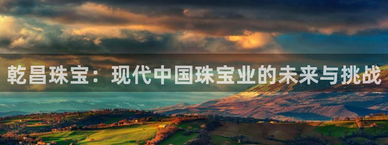 开丰娱乐寸67五壹叁八：乾昌珠宝：现代中国珠宝业的未来与挑战