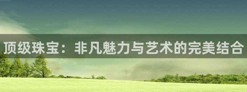 开丰娱乐注册：顶级珠宝：非凡魅力与艺术的完美结合