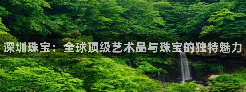 开丰娱乐寸67五壹叁八：深圳珠宝：全球顶级艺术品与珠宝的独特魅力