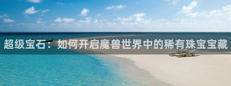 开丰娱乐登入地址：超级宝石：如何开启魔兽世界中的稀有珠宝宝藏