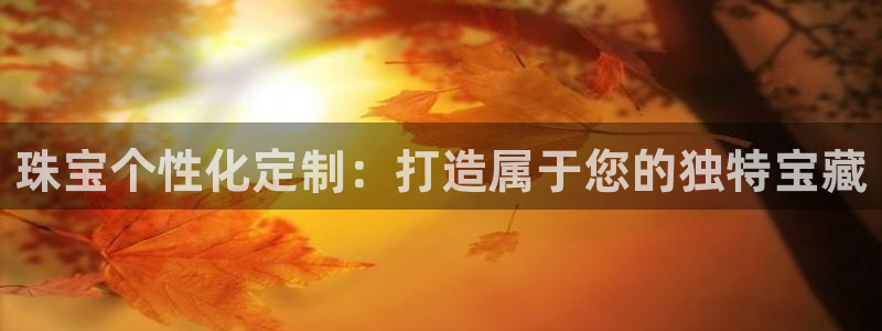 开丰娱乐下载安装：珠宝个性化定制：打造属于您的独特宝藏