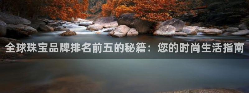 开丰娱乐万六七五一38：全球珠宝品牌排名前五的秘籍：您的时尚生活指南