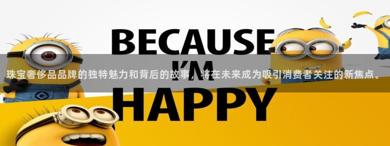 开丰娱乐网站：珠宝奢侈品品牌的独特魅力和背后的故事，将在未来成为吸引消费者关注的