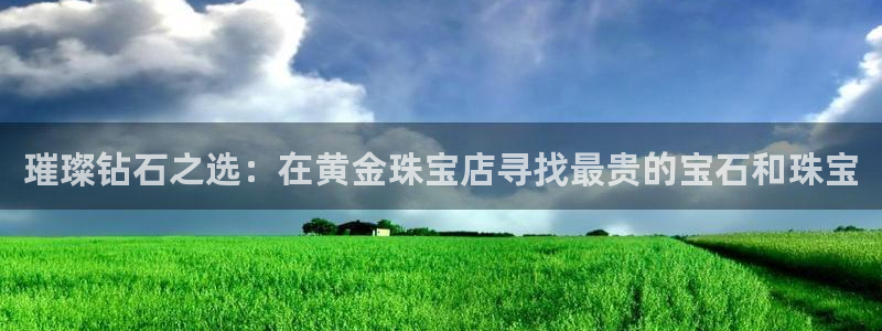 开丰娱乐平台登录网址：璀璨钻石之选：在黄金珠宝店寻找最贵的宝石和珠宝