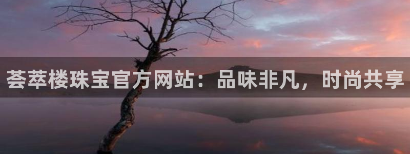 开丰娱乐：荟萃楼珠宝官方网站：品味非凡，时尚共享