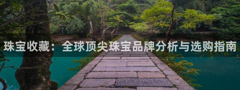 开丰娱乐网站：珠宝收藏：全球顶尖珠宝品牌分析与选购指南