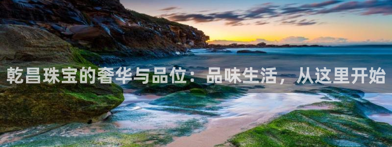 开丰娱乐 赢咖一：乾昌珠宝的奢华与品位：品味生活，从这里开始