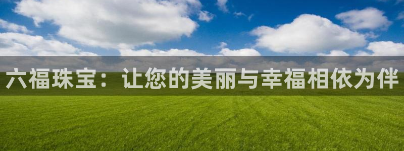 下载开丰娱乐：六福珠宝：让您的美丽与幸福相依为伴