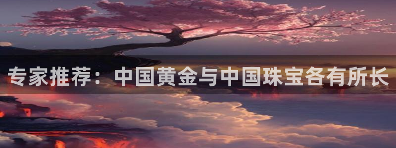开丰娱乐网站：专家推荐：中国黄金与中国珠宝各有所长
