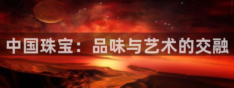 开丰娱乐官网最新消息：中国珠宝：品味与艺术的交融