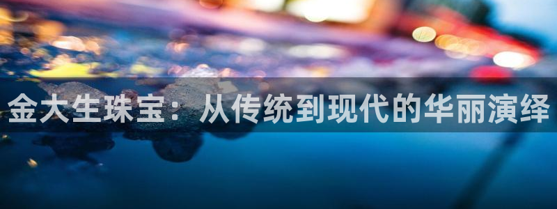 开丰娱乐注册自判官333OO：金大生珠宝：从传统到现代的华丽演绎