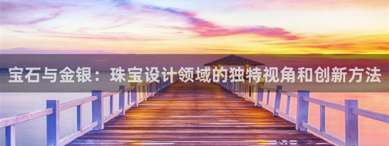 开丰娱乐注册系究耍333OO：宝石与金银：珠宝设计领域的独特视角和创新方法