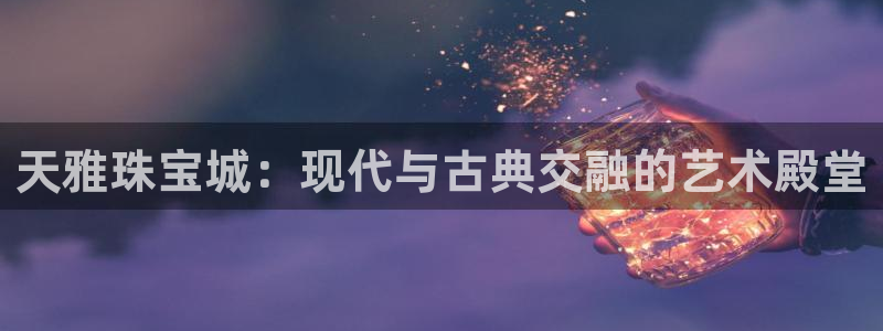 开丰娱乐登录平台下载：天雅珠宝城：现代与古典交融的艺术殿堂