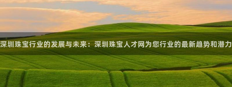 开丰娱乐科技：深圳珠宝行业的发展与未来：深圳珠宝人才网为您行业的最新趋势和潜力