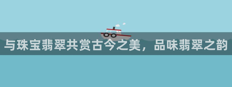 开丰娱乐 赢咖一：与珠宝翡翠共赏古今之美，品味翡翠之韵