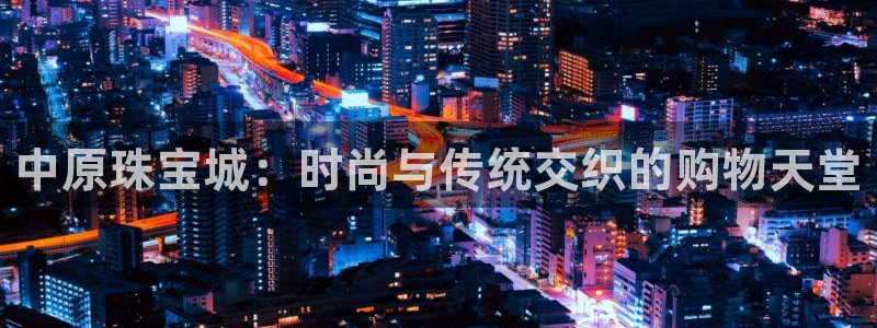 开丰娱乐平台登录：中原珠宝城：时尚与传统交织的购物天堂