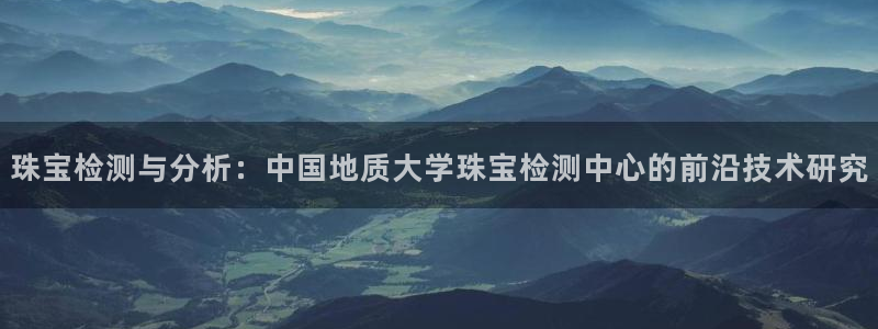 开丰娱乐若七九九：珠宝检测与分析：中国地质大学珠宝检测中心的前沿技术研究