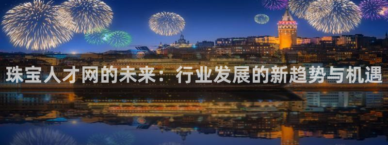 开丰娱乐登陆：珠宝人才网的未来：行业发展的新趋势与机遇