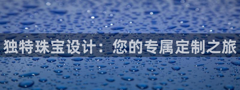 开丰娱乐天富娱乐：独特珠宝设计：您的专属定制之旅