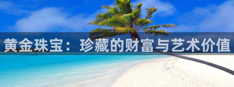 开丰娱乐手机app：黄金珠宝：珍藏的财富与艺术价值