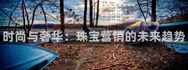 开丰娱乐月7O667：时尚与奢华：珠宝营销的未来趋势