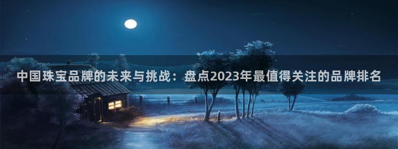 开丰娱乐app：中国珠宝品牌的未来与挑战：盘点2023年最值得关注的品牌排名