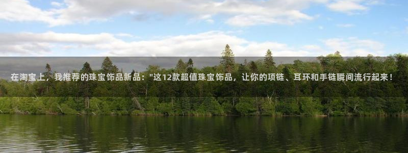 开丰娱乐登陆：在淘宝上，我推荐的珠宝饰品新品：\