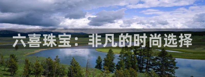 开丰娱乐平台地址查询：六喜珠宝：非凡的时尚选择