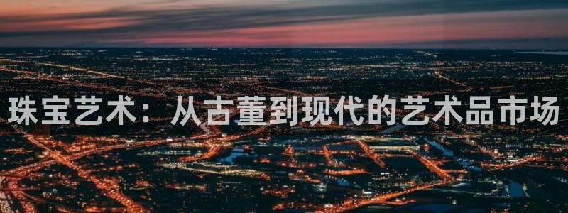 开丰娱乐主管家去判官333OO：珠宝艺术：从古董到现代的艺术品市场