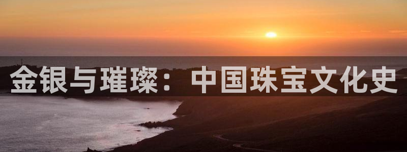 开丰娱乐平台官网网址：金银与璀璨：中国珠宝文化史