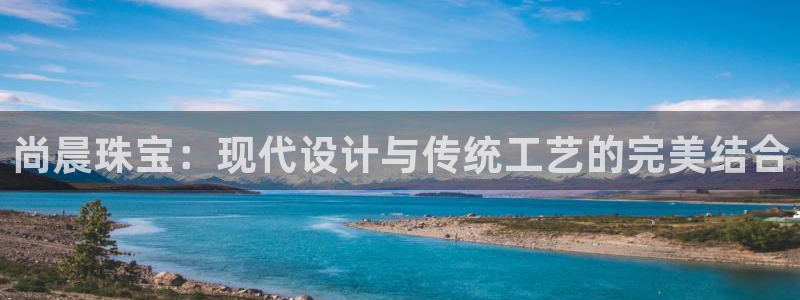 开丰娱乐登录平台：尚晨珠宝：现代设计与传统工艺的完美结合