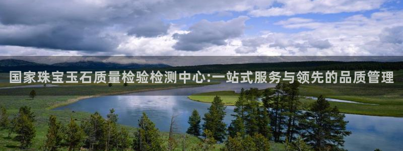 开丰娱乐官网：国家珠宝玉石质量检验检测中心:一站式服务与领先的品质管理
