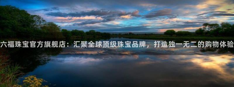 下载开丰娱乐：六福珠宝官方旗舰店：汇聚全球顶级珠宝品牌，打造独一无二的购物体验