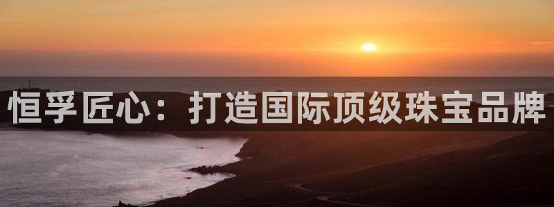 开丰娱乐平台登录：恒孚匠心：打造国际顶级珠宝品牌