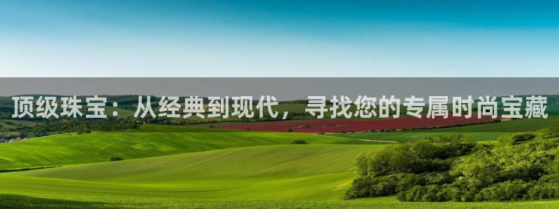 开丰娱乐注册登录不了：顶级珠宝：从经典到现代，寻找您的专属时尚宝藏
