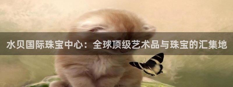 开丰娱乐上7O667：水贝国际珠宝中心：全球顶级艺术品与珠宝的汇集地