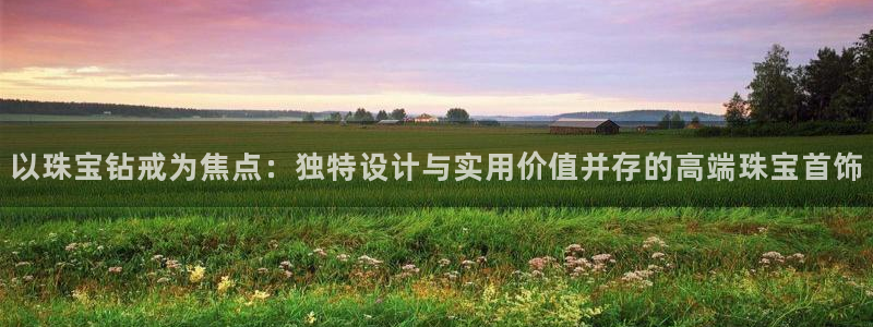 开丰娱乐乙833_43：以珠宝钻戒为焦点：独特设计与实用价值并存的高端珠宝首饰