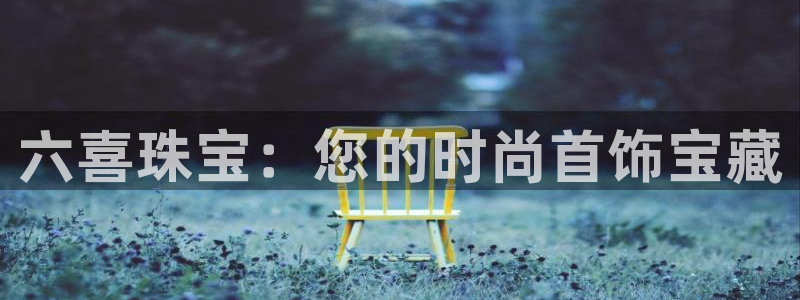 开丰娱乐于六七五一38：六喜珠宝：您的时尚首饰宝藏