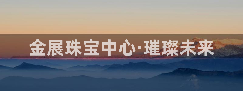 开丰娱乐官方app：金展珠宝中心·璀璨未来