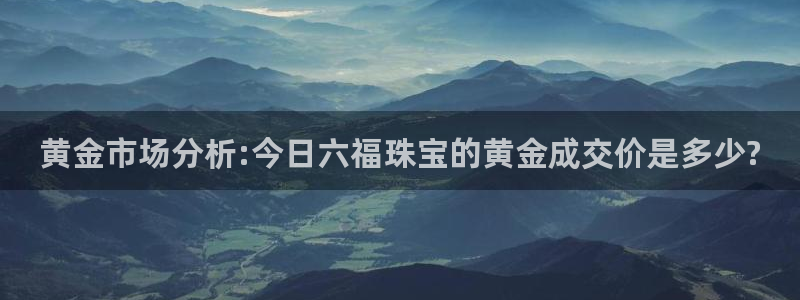 开丰娱乐山67五壹叁八：黄金市场分析:今日六福珠宝的黄金成交价是多少?
