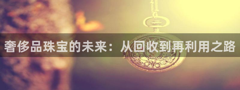 开丰娱乐月：奢侈品珠宝的未来：从回收到再利用之路