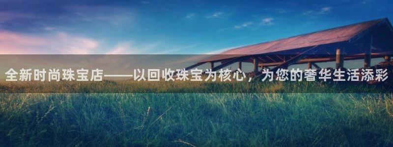 开丰娱乐登录注册：全新时尚珠宝店——以回收珠宝为核心，为您的奢华生活添彩