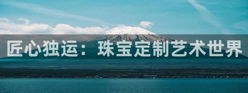 开丰娱乐注册系究耍333OO：匠心独运：珠宝定制艺术世界