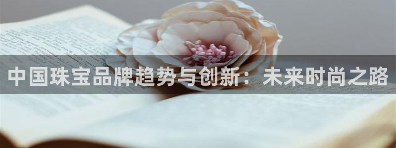 开丰娱乐平台官网登录：中国珠宝品牌趋势与创新：未来时尚之路