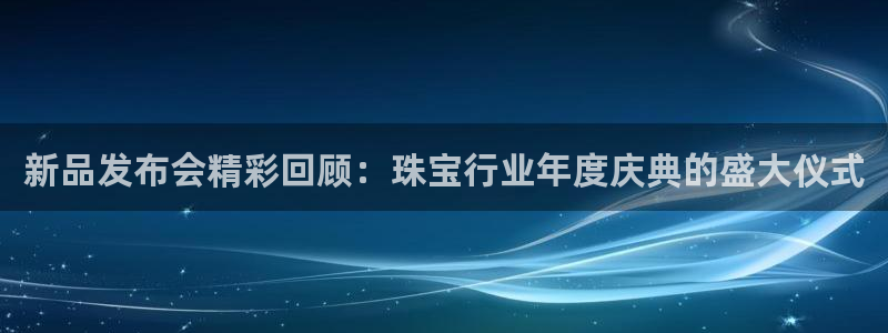开丰娱乐平台注册：新品发布会精彩回顾：珠宝行业年度庆典的盛大仪式