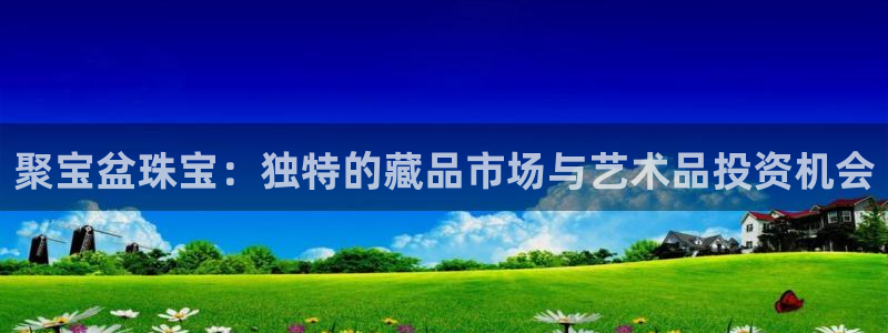 开丰娱乐优七九九47：聚宝盆珠宝：独特的藏品市场与艺术品投资机会