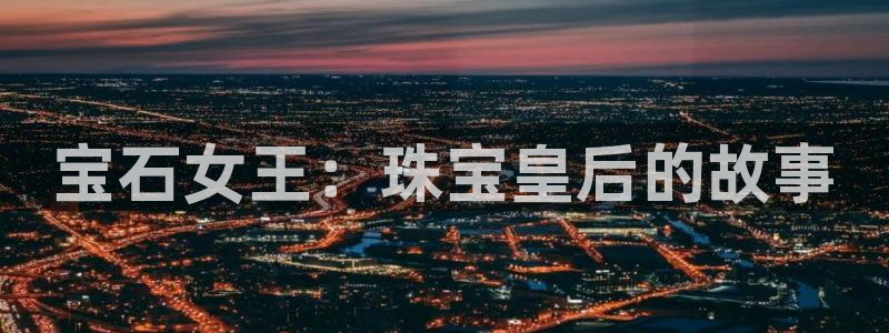 开丰娱乐app：宝石女王：珠宝皇后的故事