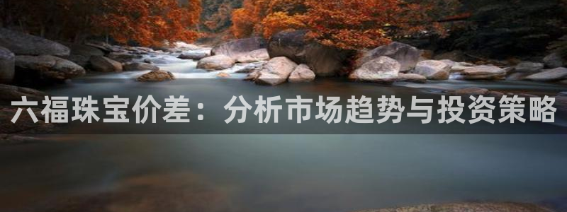 开丰娱乐平台官网网址：六福珠宝价差：分析市场趋势与投资策略