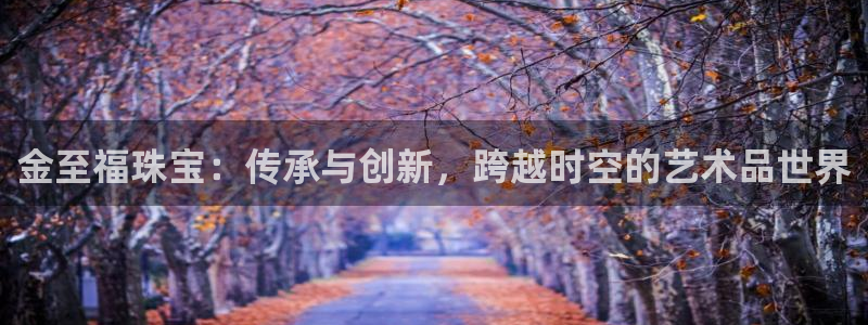 开丰娱乐注册：金至福珠宝：传承与创新，跨越时空的艺术品世界